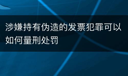 涉嫌持有伪造的发票犯罪可以如何量刑处罚