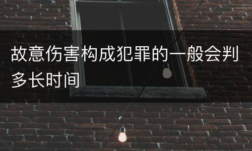 故意伤害构成犯罪的一般会判多长时间