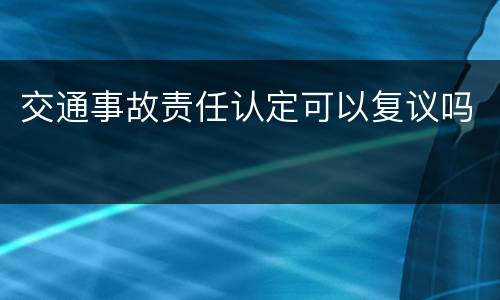 交通事故责任认定可以复议吗