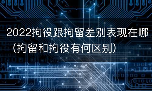 2022拘役跟拘留差别表现在哪（拘留和拘役有何区别）