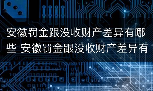 安徽罚金跟没收财产差异有哪些 安徽罚金跟没收财产差异有哪些规定
