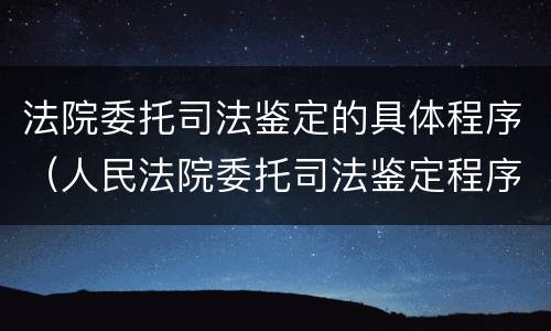 法院委托司法鉴定的具体程序（人民法院委托司法鉴定程序）