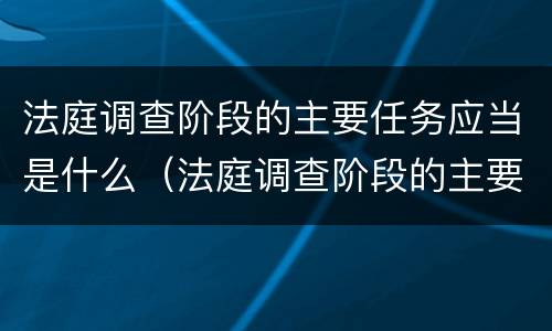 法庭调查阶段的主要任务应当是什么（法庭调查阶段的主要任务应当是什么）