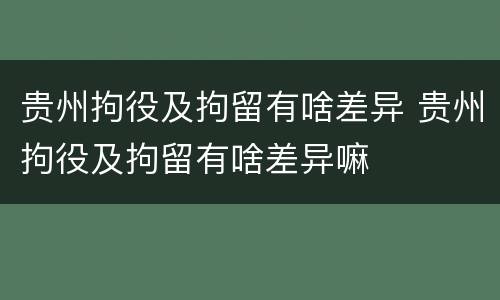 贵州拘役及拘留有啥差异 贵州拘役及拘留有啥差异嘛