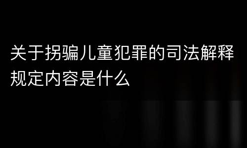 关于拐骗儿童犯罪的司法解释规定内容是什么