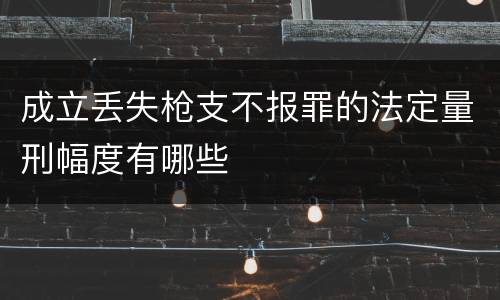成立丢失枪支不报罪的法定量刑幅度有哪些