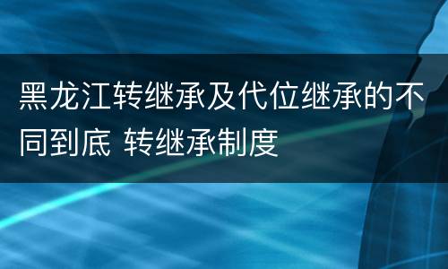 黑龙江转继承及代位继承的不同到底 转继承制度