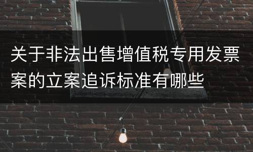 关于非法出售增值税专用发票案的立案追诉标准有哪些