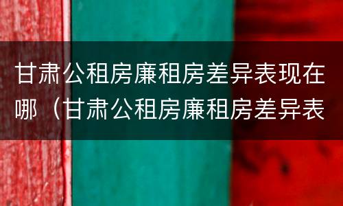 甘肃公租房廉租房差异表现在哪（甘肃公租房廉租房差异表现在哪些方面）