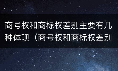 商号权和商标权差别主要有几种体现（商号权和商标权差别主要有几种体现形式）