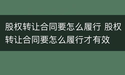股权转让合同要怎么履行 股权转让合同要怎么履行才有效