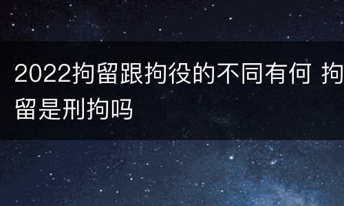 2022拘留跟拘役的不同有何 拘留是刑拘吗
