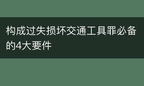 构成过失损坏交通工具罪必备的4大要件