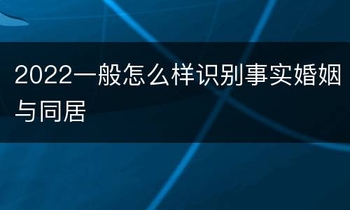 2022一般怎么样识别事实婚姻与同居