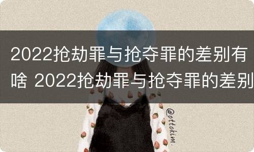2022抢劫罪与抢夺罪的差别有啥 2022抢劫罪与抢夺罪的差别有啥不同