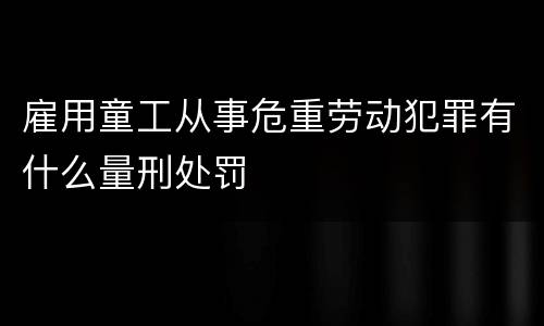 雇用童工从事危重劳动犯罪有什么量刑处罚