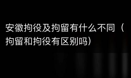 安徽拘役及拘留有什么不同（拘留和拘役有区别吗）