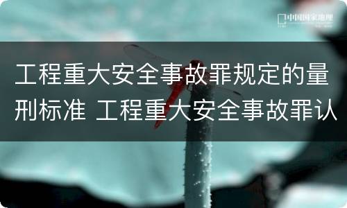 工程重大安全事故罪规定的量刑标准 工程重大安全事故罪认定标准