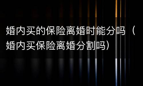 婚内买的保险离婚时能分吗（婚内买保险离婚分割吗）