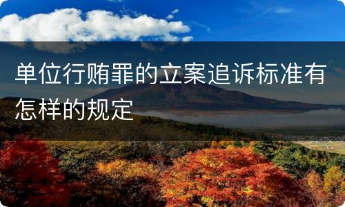 单位行贿罪的立案追诉标准有怎样的规定