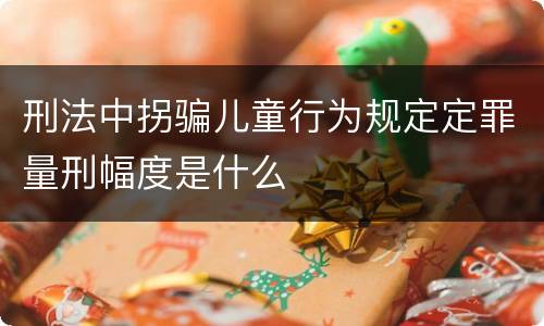 刑法中拐骗儿童行为规定定罪量刑幅度是什么