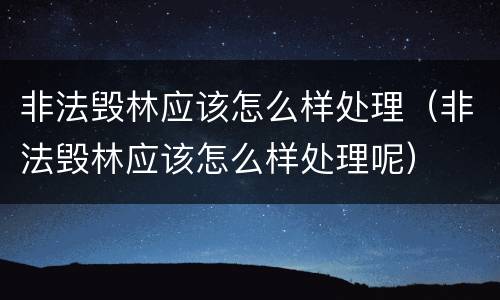 非法毁林应该怎么样处理（非法毁林应该怎么样处理呢）