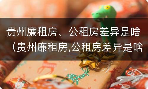 贵州廉租房、公租房差异是啥（贵州廉租房,公租房差异是啥原因）