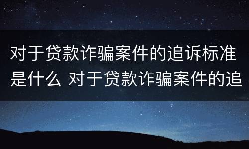 对于贷款诈骗案件的追诉标准是什么 对于贷款诈骗案件的追诉标准是什么意思