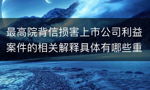 最高院背信损害上市公司利益案件的相关解释具体有哪些重要内容
