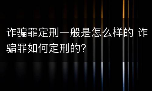 诈骗罪定刑一般是怎么样的 诈骗罪如何定刑的?