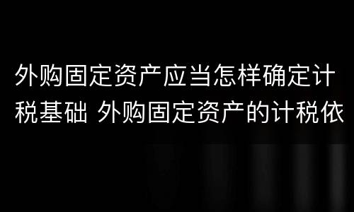 外购固定资产应当怎样确定计税基础 外购固定资产的计税依据