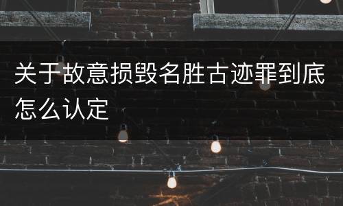 关于故意损毁名胜古迹罪到底怎么认定