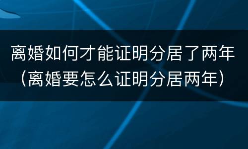 离婚如何才能证明分居了两年（离婚要怎么证明分居两年）