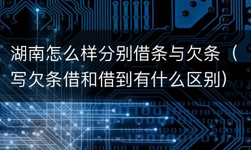 湖南怎么样分别借条与欠条（写欠条借和借到有什么区别）