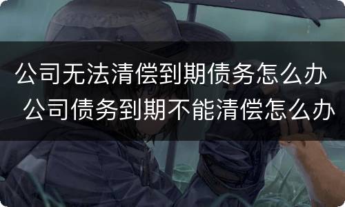 公司无法清偿到期债务怎么办 公司债务到期不能清偿怎么办
