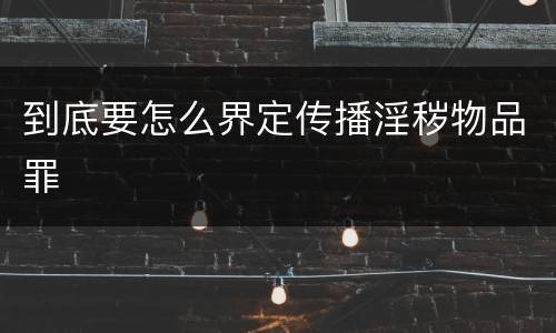 到底要怎么界定传播淫秽物品罪