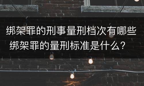 绑架罪的刑事量刑档次有哪些 绑架罪的量刑标准是什么?