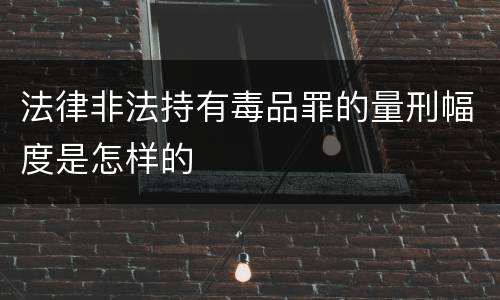 法律非法持有毒品罪的量刑幅度是怎样的