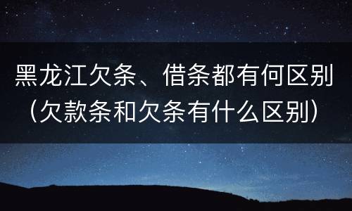 黑龙江欠条、借条都有何区别（欠款条和欠条有什么区别）