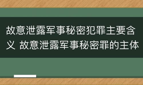 故意泄露军事秘密犯罪主要含义 故意泄露军事秘密罪的主体