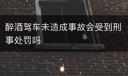 醉酒驾车未造成事故会受到刑事处罚吗