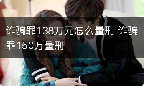 诈骗罪138万元怎么量刑 诈骗罪150万量刑