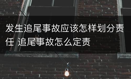 发生追尾事故应该怎样划分责任 追尾事故怎么定责