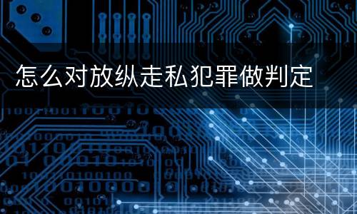 怎么对放纵走私犯罪做判定