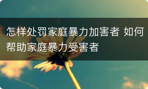 怎样处罚家庭暴力加害者 如何帮助家庭暴力受害者