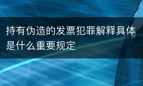 持有伪造的发票犯罪解释具体是什么重要规定