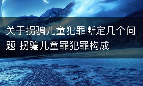 关于拐骗儿童犯罪断定几个问题 拐骗儿童罪犯罪构成