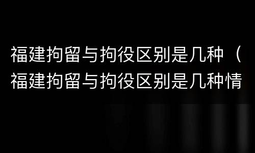 福建拘留与拘役区别是几种（福建拘留与拘役区别是几种情形）