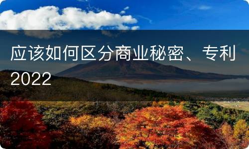 应该如何区分商业秘密、专利2022