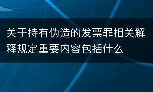 关于持有伪造的发票罪相关解释规定重要内容包括什么